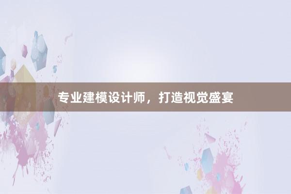 专业建模设计师，打造视觉盛宴