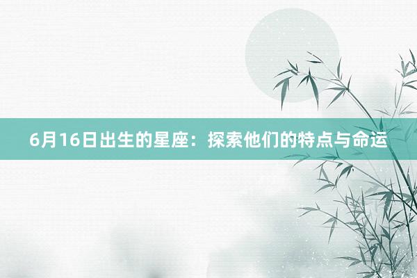 6月16日出生的星座：探索他们的特点与命运