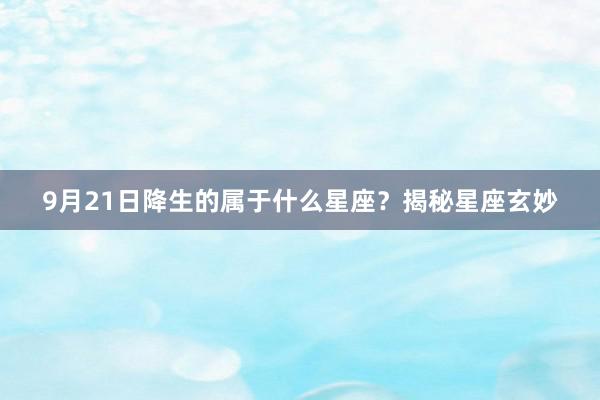 9月21日降生的属于什么星座？揭秘星座玄妙