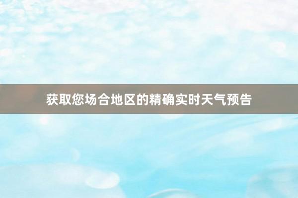 获取您场合地区的精确实时天气预告